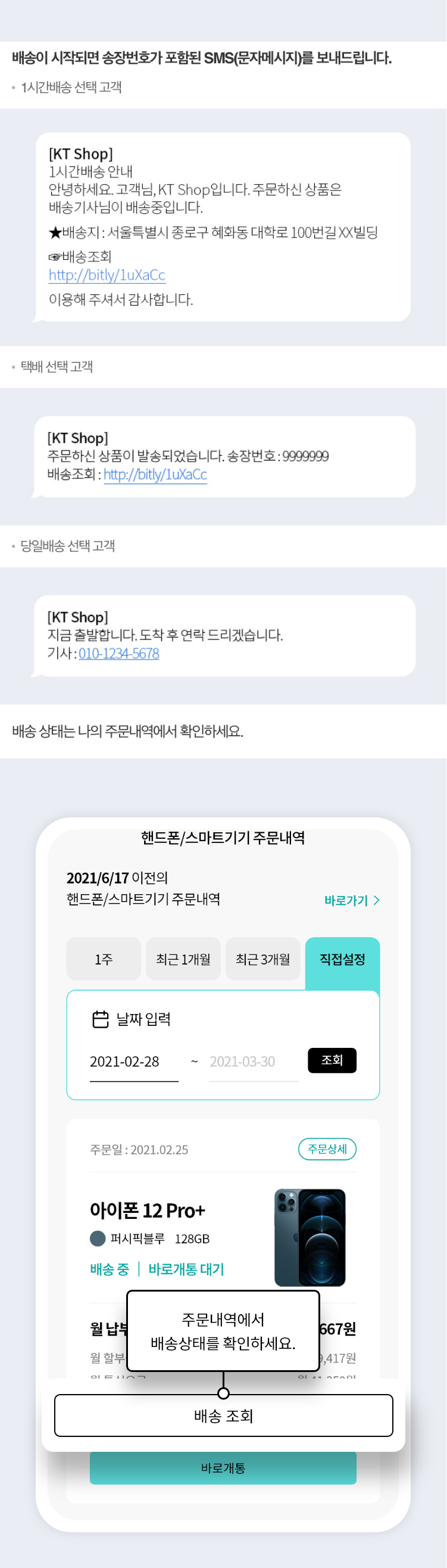 배송이 시작되면 송장번호가 포함된 SMS(문자메시지)를 보내드립니다. 1시간배송 선택 고객-[KT Shop]1시간배송 안내 안녕하세요. 고객님, KT Shop입니다. 주문하신 상품은 배송기사님이 배송중입니다. ★배송지 : 서울특별시 종로구 혜화동 대학로 100번길 XX빌딩 ☞배송조회 http://bitly/1uXaCc 이용해 주셔서 감사합니다. 택배선택고객-[KT Shop]주문하신 상품이 발송되었습니다. 송장번호 : 9999999 배송조회 : http://bitly/1uXaCc, 당일배송 선택 고객-[KT Shop]지금 출발합니다. 도착 후 연락 드리겠습니다. 기사 : 010-1234-5678 주문내역에서 배송상태를 확인하세요.
