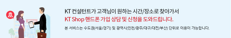 KT 컨설턴트가 고객님이 원하는 시간/장소로 찾아가서 KT Shop 핸드폰 가입 상담 및 신청을 도와드립니다. 본 서비스는 수도권(서울/경기) 및 광역시(인천/광주/대구/대전/부산) 단위로 이용이 가능합니다.