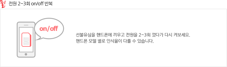 둘! 전원 2~3회 on/off 반복 : 선불유심을 핸드폰에 끼우고 전원을 2~3회 껏다가 다시 켜보세요. 핸드폰 모델 별로 인식율이 다를 수 있습니다.