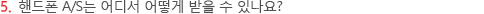 5.핸드폰 A/S는 어디서 어떻게 받을 수 있나요?